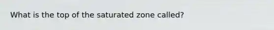 What is the top of the saturated zone called?