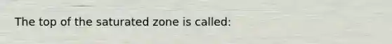 The top of the saturated zone is called: