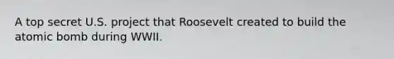 A top secret U.S. project that Roosevelt created to build the atomic bomb during WWII.