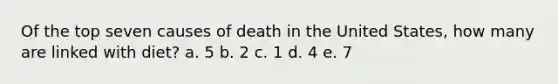 Of the top seven causes of death in the United States, how many are linked with diet? a. 5 b. 2 c. 1 d. 4 e. 7