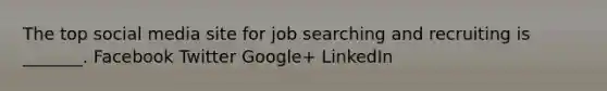 The top social media site for job searching and recruiting is _______. Facebook Twitter Google+ LinkedIn