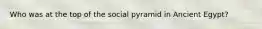 Who was at the top of the social pyramid in Ancient Egypt?