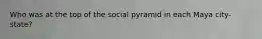 Who was at the top of the social pyramid in each Maya city-state?