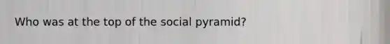 Who was at the top of the social pyramid?