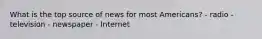 What is the top source of news for most Americans? - radio - television - newspaper - Internet