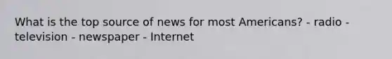 What is the top source of news for most Americans? - radio - television - newspaper - Internet