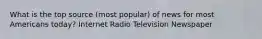 What is the top source (most popular) of news for most Americans today? Internet Radio Television Newspaper