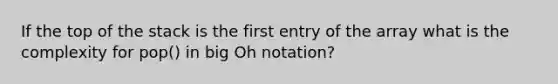 If the top of the stack is the first entry of the array what is the complexity for pop() in big Oh notation?