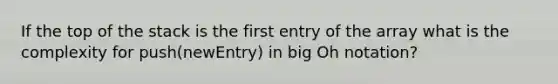 If the top of the stack is the first entry of the array what is the complexity for push(newEntry) in big Oh notation?