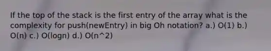 If the top of the stack is the first entry of the array what is the complexity for push(newEntry) in big Oh notation? a.) O(1) b.) O(n) c.) O(logn) d.) O(n^2)