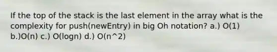 If the top of the stack is the last element in the array what is the complexity for push(newEntry) in big Oh notation? a.) O(1) b.)O(n) c.) O(logn) d.) O(n^2)