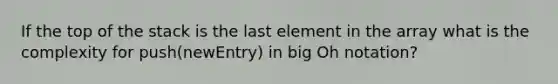 If the top of the stack is the last element in the array what is the complexity for push(newEntry) in big Oh notation?