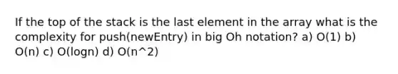 If the top of the stack is the last element in the array what is the complexity for push(newEntry) in big Oh notation? a) O(1) b) O(n) c) O(logn) d) O(n^2)