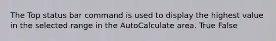 The Top status bar command is used to display the highest value in the selected range in the AutoCalculate area. True False