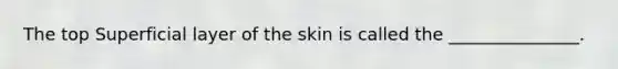 The top Superficial layer of the skin is called the _______________.