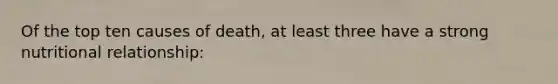 Of the top ten causes of death, at least three have a strong nutritional relationship: