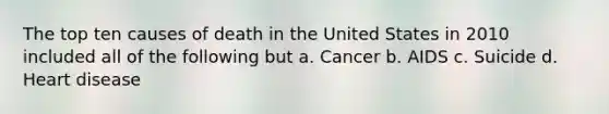 The top ten causes of death in the United States in 2010 included all of the following but a. Cancer b. AIDS c. Suicide d. Heart disease