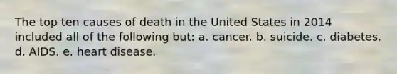 The top ten causes of death in the United States in 2014 included all of the following but: a. cancer. b. suicide. c. diabetes. d. AIDS. e. heart disease.