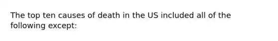 The top ten causes of death in the US included all of the following except: