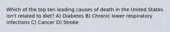 Which of the top ten leading causes of death in the United States isn't related to diet? A) Diabetes B) Chronic lower respiratory infections C) Cancer D) Stroke