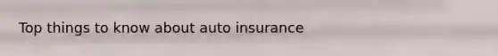 Top things to know about auto insurance