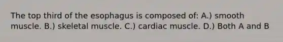 The top third of the esophagus is composed of: A.) smooth muscle. B.) skeletal muscle. C.) cardiac muscle. D.) Both A and B