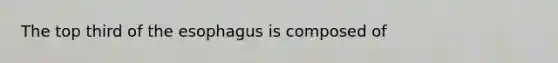 The top third of <a href='https://www.questionai.com/knowledge/kSjVhaa9qF-the-esophagus' class='anchor-knowledge'>the esophagus</a> is composed of