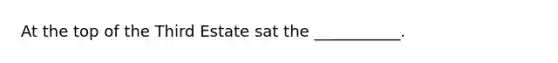 At the top of the Third Estate sat the ___________.