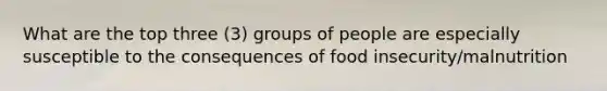 What are the top three (3) groups of people are especially susceptible to the consequences of food insecurity/malnutrition