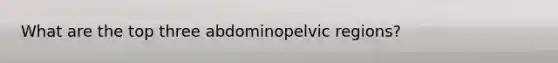 What are the top three abdominopelvic regions?