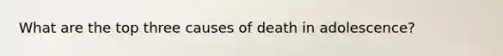 What are the top three causes of death in adolescence?