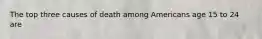 The top three causes of death among Americans age 15 to 24 are