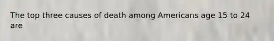 The top three causes of death among Americans age 15 to 24 are