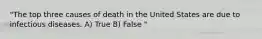 "The top three causes of death in the United States are due to infectious diseases. A) True B) False "