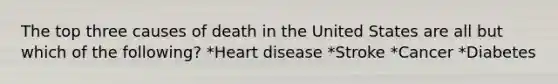 The top three causes of death in the United States are all but which of the following? *Heart disease *Stroke *Cancer *Diabetes