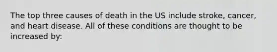 The top three causes of death in the US include stroke, cancer, and heart disease. All of these conditions are thought to be increased by: