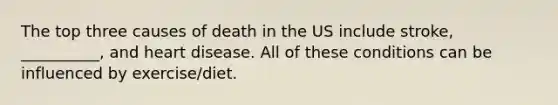 The top three causes of death in the US include stroke, __________, and heart disease. All of these conditions can be influenced by exercise/diet.