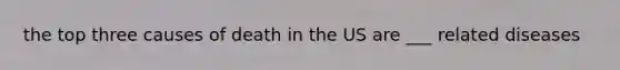 the top three causes of death in the US are ___ related diseases