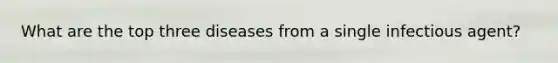 What are the top three diseases from a single infectious agent?
