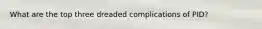 What are the top three dreaded complications of PID?
