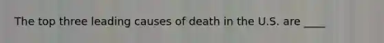 The top three leading causes of death in the U.S. are ____