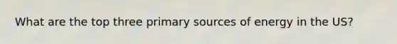 What are the top three primary sources of energy in the US?