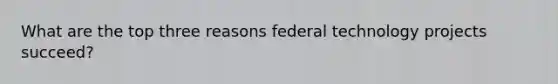 What are the top three reasons federal technology projects succeed?