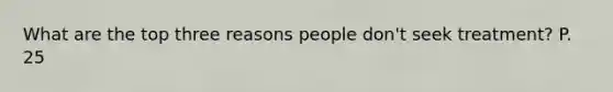 What are the top three reasons people don't seek treatment? P. 25