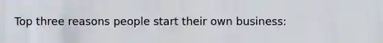 Top three reasons people start their own business: