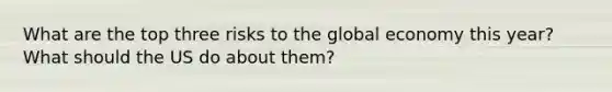 What are the top three risks to the global economy this year? What should the US do about them?