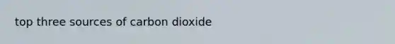 top three sources of carbon dioxide