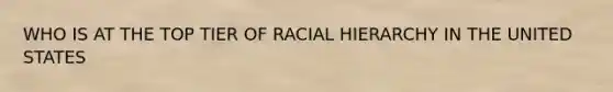 WHO IS AT THE TOP TIER OF RACIAL HIERARCHY IN THE UNITED STATES