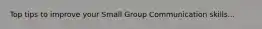 Top tips to improve your Small Group Communication skills...