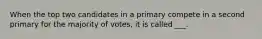 When the top two candidates in a primary compete in a second primary for the majority of votes, it is called ___.